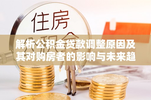 南票解析公积金贷款调整原因及其对购房者的影响与未来趋势