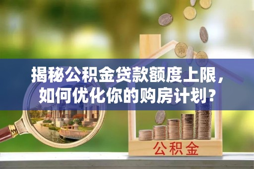 南票揭秘公积金贷款额度上限，如何优化你的购房计划？