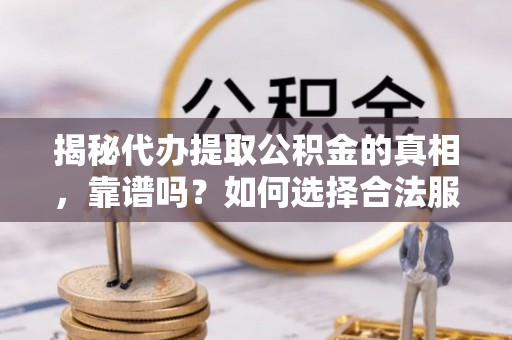 南票揭秘代办提取公积金的真相，靠谱吗？如何选择合法服务？