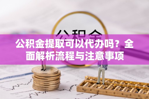 南票公积金提取可以代办吗？全面解析流程与注意事项