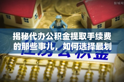 南票揭秘代办公积金提取手续费的那些事儿，如何选择最划算的服务？