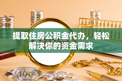 南票提取住房公积金代办，轻松解决你的资金需求