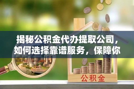 南票揭秘公积金代办提取公司，如何选择靠谱服务，保障你的资金安全