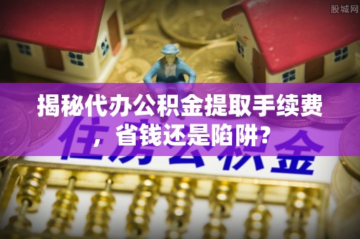 南票揭秘代办公积金提取手续费，省钱还是陷阱？