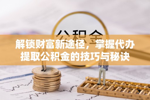南票解锁财富新途径，掌握代办提取公积金的技巧与秘诀