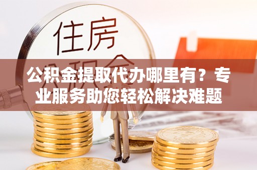 南票公积金提取代办哪里有？专业服务助您轻松解决难题