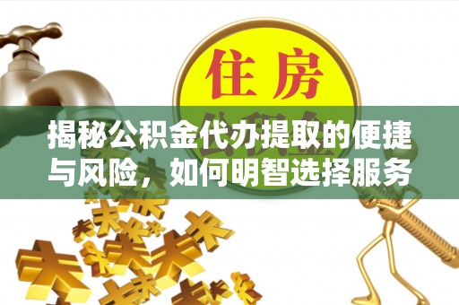 南票揭秘公积金代办提取的便捷与风险，如何明智选择服务？