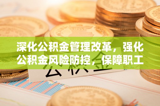 南票深化公积金管理改革，强化公积金风险防控，保障职工权益