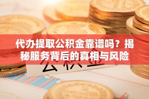 南票代办提取公积金靠谱吗？揭秘服务背后的真相与风险