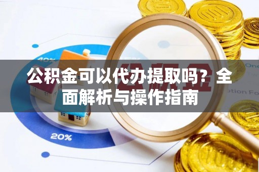 南票公积金可以代办提取吗？全面解析与操作指南