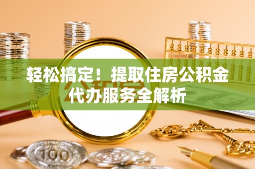 南票轻松搞定！提取住房公积金代办服务全解析