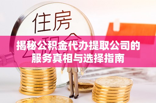 南票揭秘公积金代办提取公司的服务真相与选择指南
