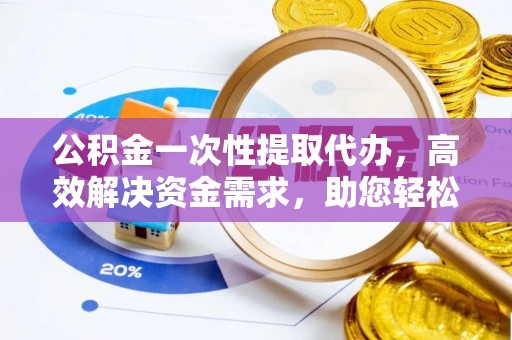南票公积金一次性提取代办，高效解决资金需求，助您轻松应对生活难题