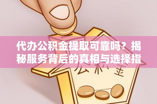 南票代办公积金提取可靠吗？揭秘服务背后的真相与选择指南