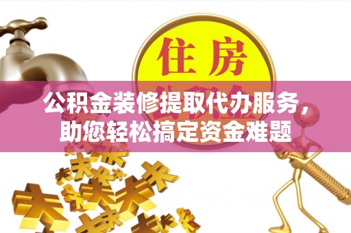 南票公积金装修提取代办服务，助您轻松搞定资金难题