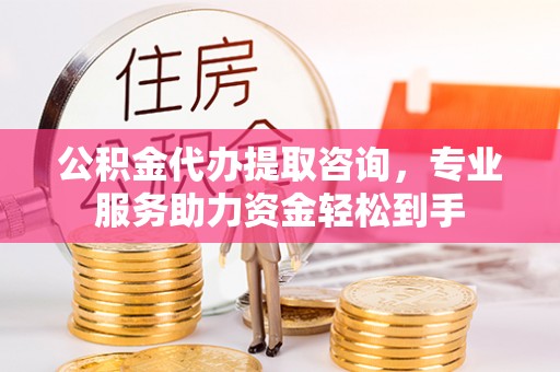 南票公积金代办提取咨询，专业服务助力资金轻松到手