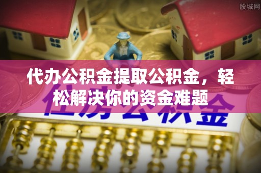 南票代办公积金提取公积金，轻松解决你的资金难题