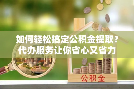 南票如何轻松搞定公积金提取？代办服务让你省心又省力