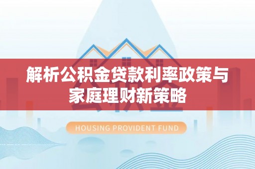南票解析公积金贷款利率政策与家庭理财新策略