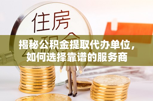 南票揭秘公积金提取代办单位，如何选择靠谱的服务商