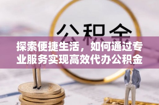 南票探索便捷生活，如何通过专业服务实现高效代办公积金提取