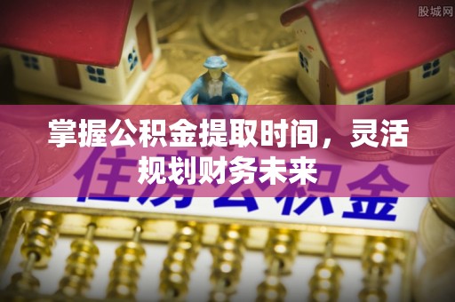 南票掌握公积金提取时间，灵活规划财务未来