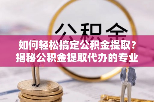 南票如何轻松搞定公积金提取？揭秘公积金提取代办的专业服务
