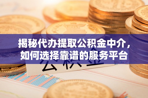 南票揭秘代办提取公积金中介，如何选择靠谱的服务平台