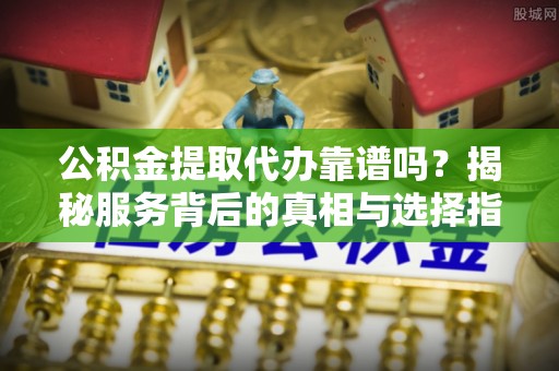 南票公积金提取代办靠谱吗？揭秘服务背后的真相与选择指南