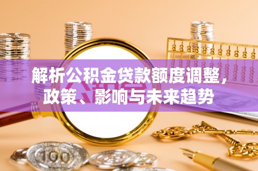 南票解析公积金贷款额度调整，政策、影响与未来趋势