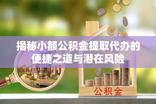南票揭秘小额公积金提取代办的便捷之道与潜在风险