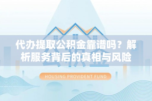 南票代办提取公积金靠谱吗？解析服务背后的真相与风险