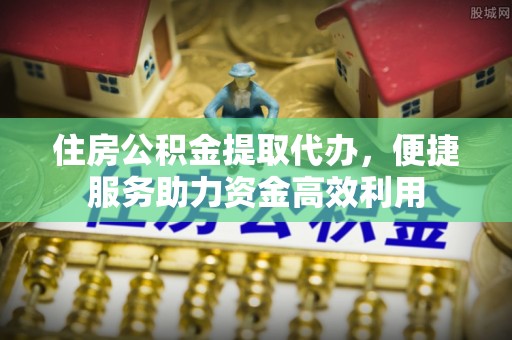 南票住房公积金提取代办，便捷服务助力资金高效利用