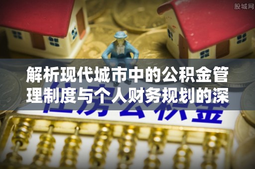 南票解析现代城市中的公积金管理制度与个人财务规划的深度关联