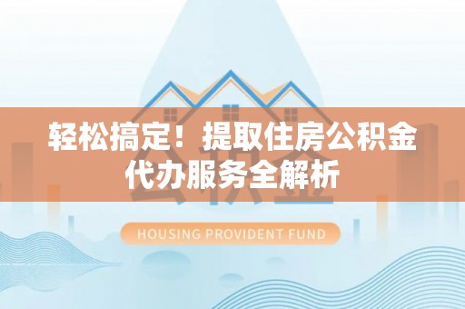 南票轻松搞定！提取住房公积金代办服务全解析