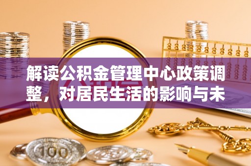南票解读公积金管理中心政策调整，对居民生活的影响与未来展望