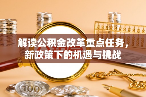 南票解读公积金改革重点任务，新政策下的机遇与挑战
