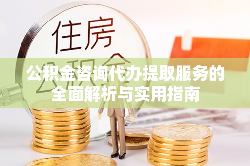 南票公积金咨询代办提取服务的全面解析与实用指南