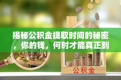 南票揭秘公积金提取时间的秘密，你的钱，何时才能真正到手？