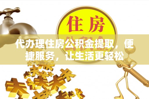 南票代办理住房公积金提取，便捷服务，让生活更轻松