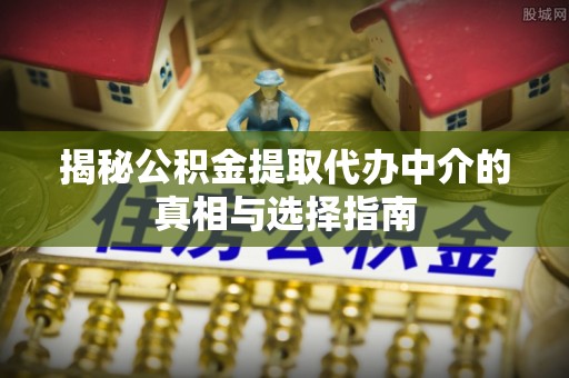 南票揭秘公积金提取代办中介的真相与选择指南