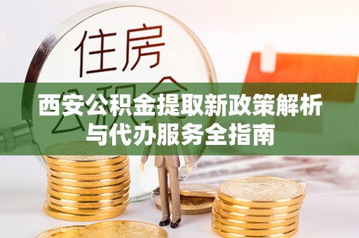 南票西安公积金提取新政策解析与代办服务全指南