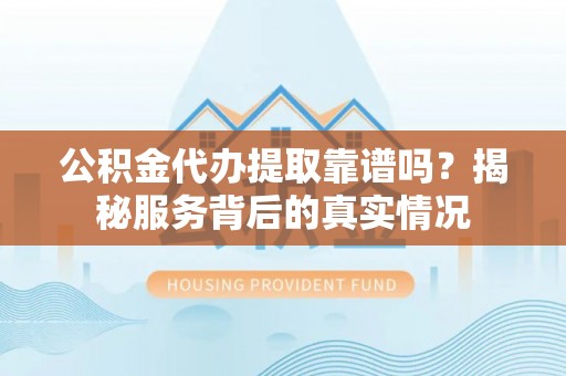 南票公积金代办提取靠谱吗？揭秘服务背后的真实情况