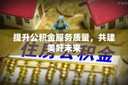 南票提升公积金服务质量，共建美好未来