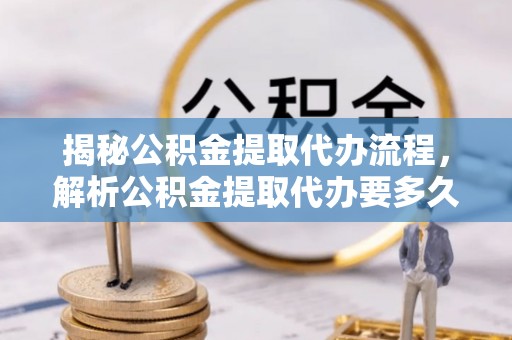 南票揭秘公积金提取代办流程，解析公积金提取代办要多久的真相