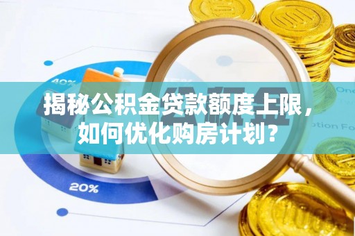 南票揭秘公积金贷款额度上限，如何优化购房计划？