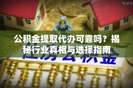 南票公积金提取代办可靠吗？揭秘行业真相与选择指南