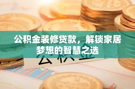 南票公积金装修贷款，解锁家居梦想的智慧之选