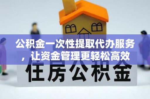 南票公积金一次性提取代办服务，让资金管理更轻松高效