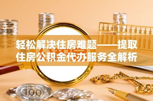 南票轻松解决住房难题——提取住房公积金代办服务全解析